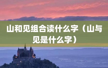 山和见组合读什么字（山与见是什么字）