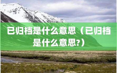 已归档是什么意思（已归档是什么意思?）