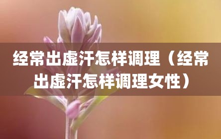 经常出虚汗怎样调理（经常出虚汗怎样调理女性）