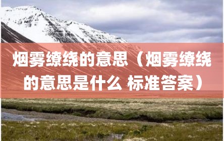 烟雾缭绕的意思（烟雾缭绕的意思是什么 标准答案）