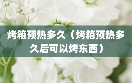 烤箱预热多久（烤箱预热多久后可以烤东西）