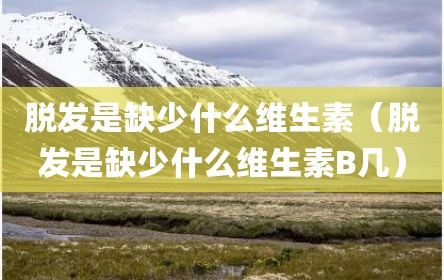 脱发是缺少什么维生素（脱发是缺少什么维生素B几）