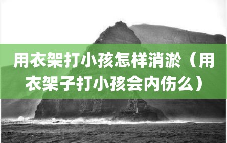 用衣架打小孩怎样消淤（用衣架子打小孩会内伤么）