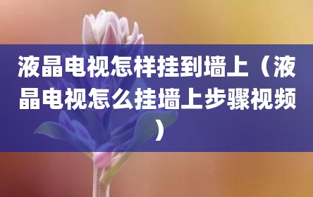 液晶电视怎样挂到墙上（液晶电视怎么挂墙上步骤视频）