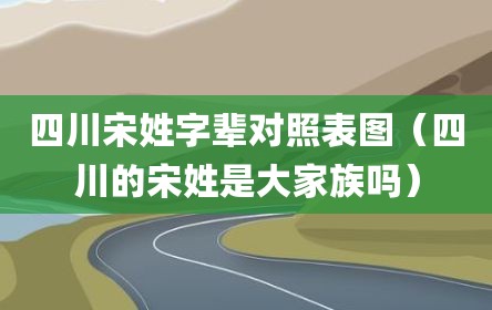 四川宋姓字辈对照表图（四川的宋姓是大家族吗）