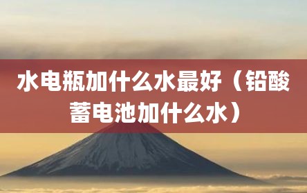 水电瓶加什么水最好（铅酸蓄电池加什么水）