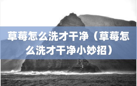 草莓怎么洗才干净（草莓怎么洗才干净小妙招）