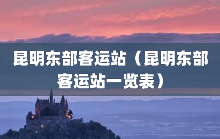 昆明东部客运站（昆明东部客运站一览表）