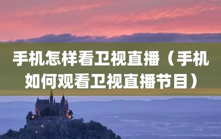 手机怎样看卫视直播（手机如何观看卫视直播节目）