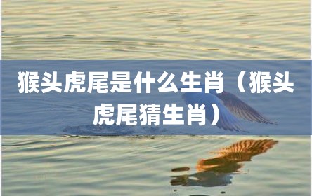 猴头虎尾是什么生肖（猴头虎尾猜生肖）