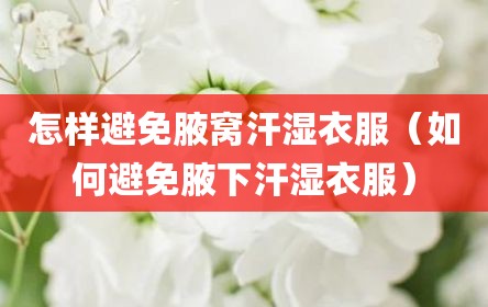 怎样避免腋窝汗湿衣服（如何避免腋下汗湿衣服）