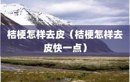 桔梗怎样去皮（桔梗怎样去皮快一点）