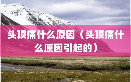头顶痛什么原因（头顶痛什么原因引起的）