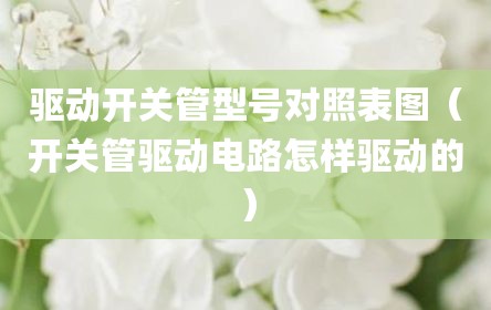 驱动开关管型号对照表图（开关管驱动电路怎样驱动的）
