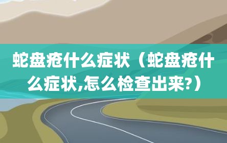 蛇盘疮什么症状（蛇盘疮什么症状,怎么检查出来?）