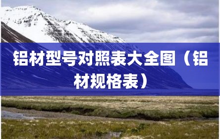 铝材型号对照表大全图（铝材规格表）