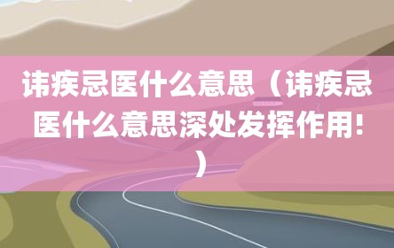 讳疾忌医什么意思（讳疾忌医什么意思深处发挥作用!）