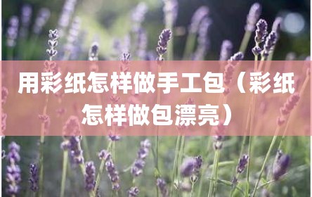用彩纸怎样做手工包（彩纸怎样做包漂亮）