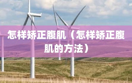 怎样矫正腹肌（怎样矫正腹肌的方法）