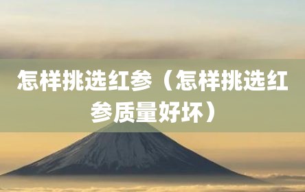 怎样挑选红参（怎样挑选红参质量好坏）