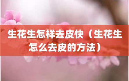 生花生怎样去皮快（生花生怎么去皮的方法）