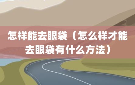 怎样能去眼袋（怎么样才能去眼袋有什么方法）