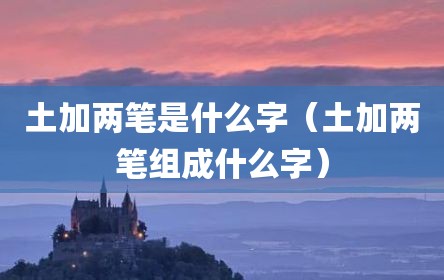 土加两笔是什么字（土加两笔组成什么字）