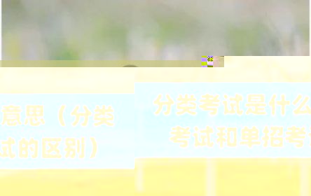 分类考试是什么意思（分类考试和单招考试的区别）