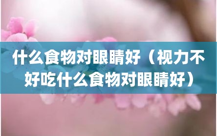 什么食物对眼睛好（视力不好吃什么食物对眼睛好）
