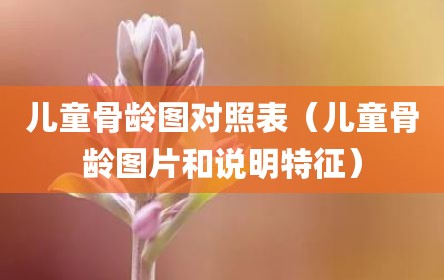 儿童骨龄图对照表（儿童骨龄图片和说明特征）