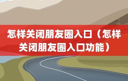 怎样关闭朋友圈入口（怎样关闭朋友圈入口功能）