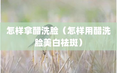 怎样拿醋洗脸（怎样用醋洗脸美白祛斑）