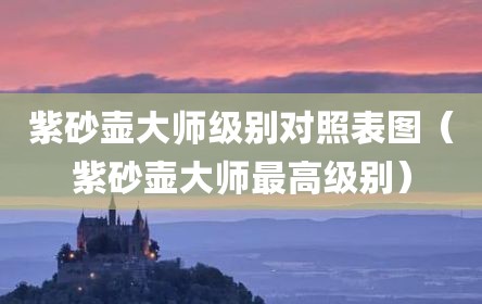紫砂壶大师级别对照表图（紫砂壶大师最高级别）