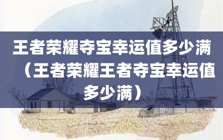 王者荣耀夺宝幸运值多少满（王者荣耀王者夺宝幸运值多少满）
