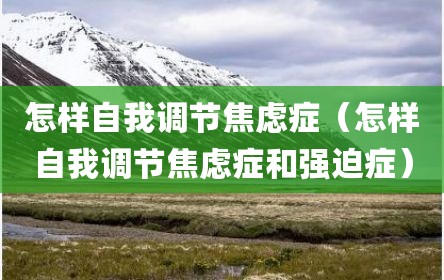 怎样自我调节焦虑症（怎样自我调节焦虑症和强迫症）