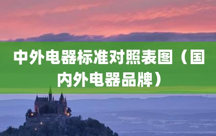 中外电器标准对照表图（国内外电器品牌）