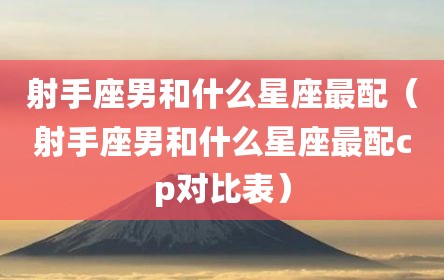 射手座男和什么星座最配（射手座男和什么星座最配cp对比表）