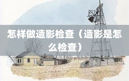 怎样做造影检查（造影是怎么检查）