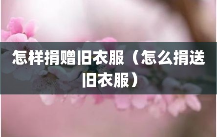 怎样捐赠旧衣服（怎么捐送旧衣服）