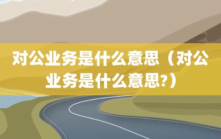 对公业务是什么意思（对公业务是什么意思?）