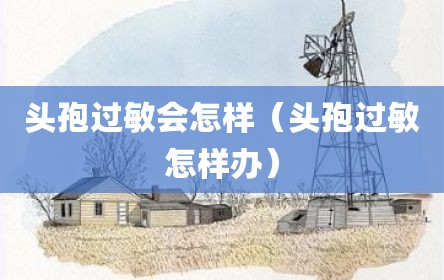 头孢过敏会怎样（头孢过敏怎样办）