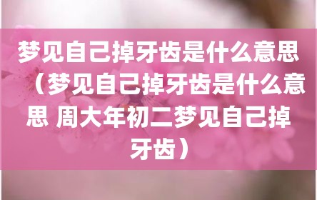 梦见自己掉牙齿是什么意思（梦见自己掉牙齿是什么意思 周大年初二梦见自己掉牙齿）