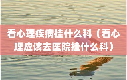 看心理疾病挂什么科（看心理应该去医院挂什么科）