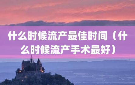 什么时候流产最佳时间（什么时候流产手术最好）