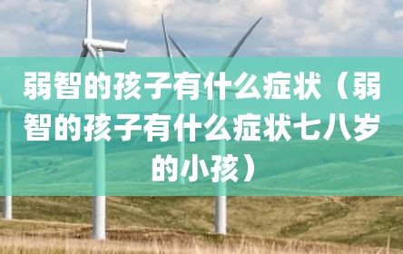 弱智的孩子有什么症状（弱智的孩子有什么症状七八岁的小孩）