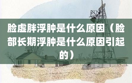 脸虚胖浮肿是什么原因（脸部长期浮肿是什么原因引起的）
