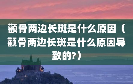 颧骨两边长斑是什么原因（颧骨两边长斑是什么原因导致的?）