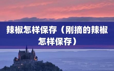 辣椒怎样保存（刚摘的辣椒怎样保存）