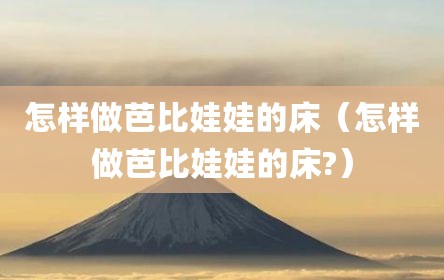 怎样做芭比娃娃的床（怎样做芭比娃娃的床?）