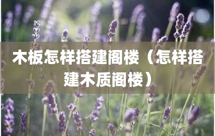 木板怎样搭建阁楼（怎样搭建木质阁楼）